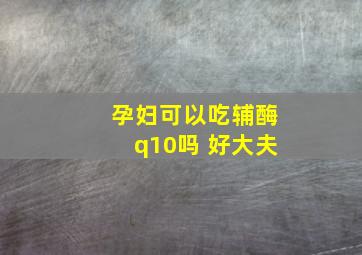 孕妇可以吃辅酶q10吗 好大夫